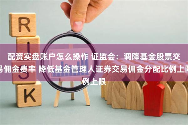 配资实盘账户怎么操作 证监会：调降基金股票交易佣金费率 降低基金管理人证券交易佣金分配比例上限