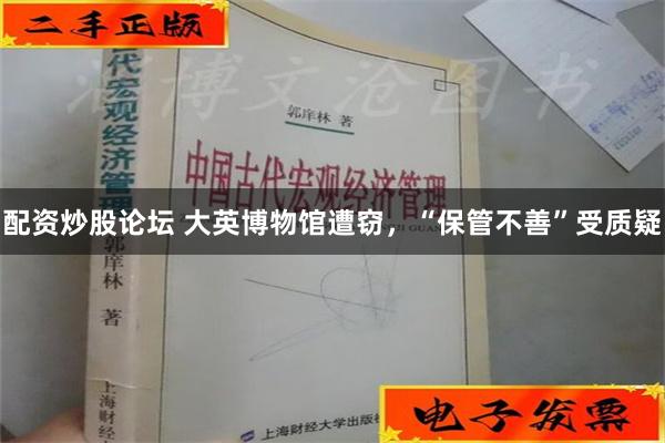 配资炒股论坛 大英博物馆遭窃，“保管不善”受质疑