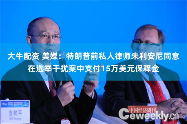 大牛配资 美媒：特朗普前私人律师朱利安尼同意在选举干扰案中支付15万美元保释金