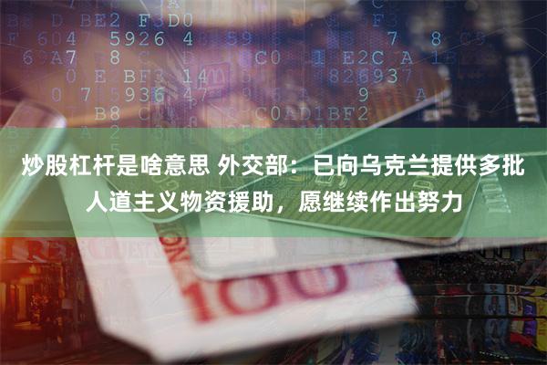 炒股杠杆是啥意思 外交部：已向乌克兰提供多批人道主义物资援助，愿继续作出努力