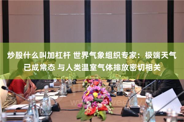 炒股什么叫加杠杆 世界气象组织专家：极端天气已成常态 与人类温室气体排放密切相关