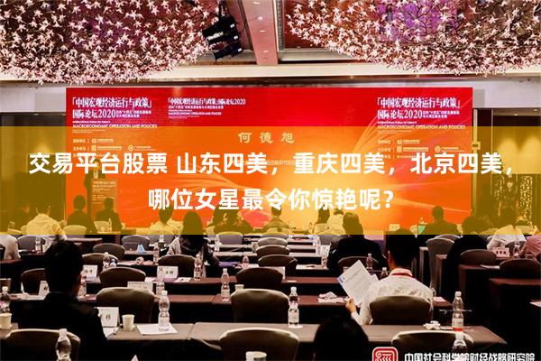 交易平台股票 山东四美，重庆四美，北京四美，哪位女星最令你惊艳呢？