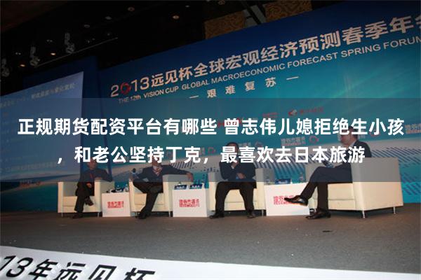 正规期货配资平台有哪些 曾志伟儿媳拒绝生小孩，和老公坚持丁克，最喜欢去日本旅游