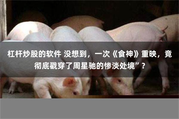 杠杆炒股的软件 没想到，一次《食神》重映，竟彻底戳穿了周星驰的惨淡处境”？