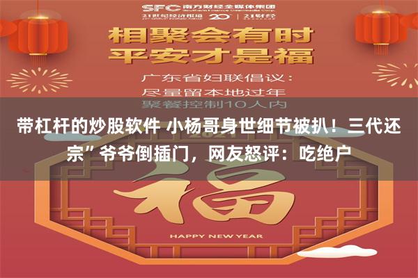 带杠杆的炒股软件 小杨哥身世细节被扒！三代还宗”爷爷倒插门，网友怒评：吃绝户