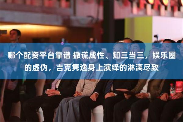 哪个配资平台靠谱 撒谎成性、知三当三，娱乐圈的虚伪，吉克隽逸身上演绎的淋漓尽致