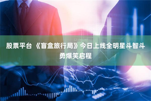 股票平台 《盲盒旅行局》今日上线全明星斗智斗勇爆笑启程