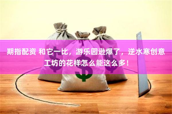 期指配资 和它一比，游乐园逊爆了，逆水寒创意工坊的花样怎么能这么多！