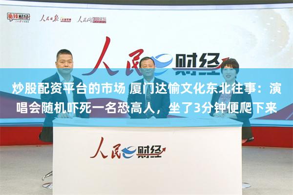 炒股配资平台的市场 厦门达愉文化东北往事：演唱会随机吓死一名恐高人，坐了3分钟便爬下来