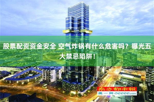 股票配资资金安全 空气炸锅有什么危害吗？曝光五大禁忌陷阱！