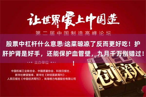 股票中杠杆什么意思 这菜晾凉了反而更好吃！护肝护肾是好手，还能保护血管壁，九月千万别错过！