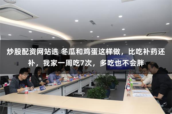 炒股配资网站选 冬瓜和鸡蛋这样做，比吃补药还补，我家一周吃7次，多吃也不会胖
