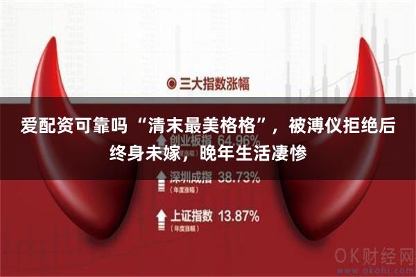 爱配资可靠吗 “清末最美格格”，被溥仪拒绝后终身未嫁，晚年生活凄惨