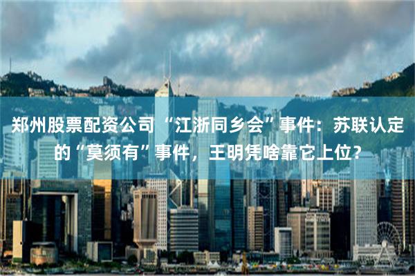 郑州股票配资公司 “江浙同乡会”事件：苏联认定的“莫须有”事件，王明凭啥靠它上位？