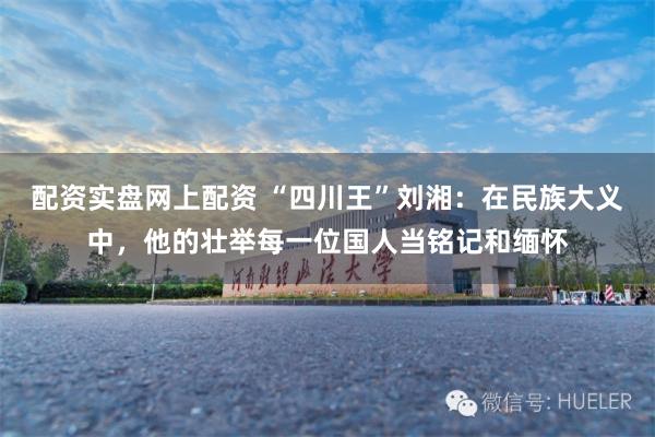 配资实盘网上配资 “四川王”刘湘：在民族大义中，他的壮举每一位国人当铭记和缅怀