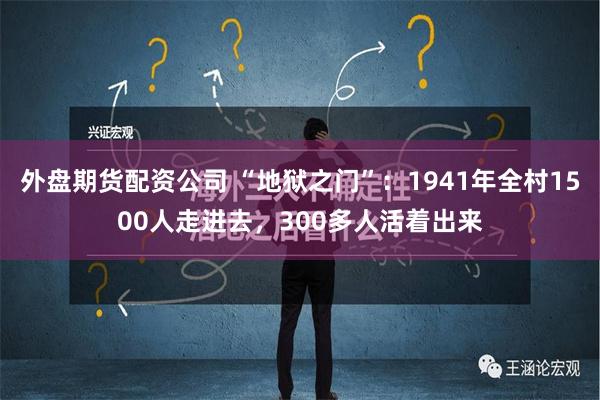 外盘期货配资公司 “地狱之门”：1941年全村1500人走进去，300多人活着出来