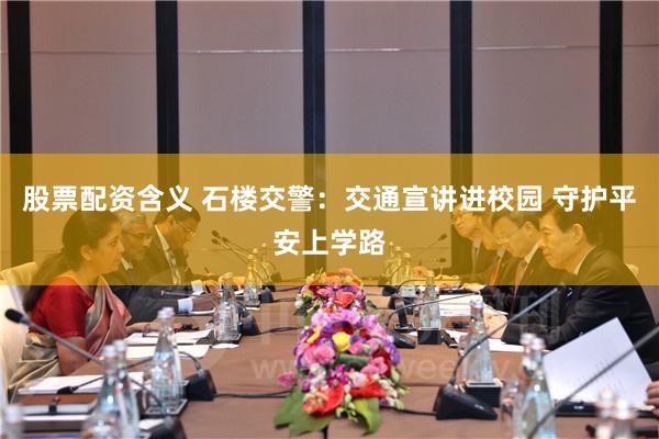 股票配资含义 石楼交警：交通宣讲进校园 守护平安上学路