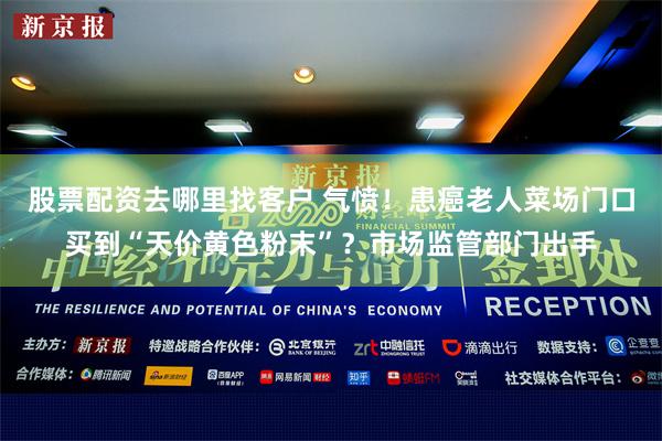 股票配资去哪里找客户 气愤！患癌老人菜场门口买到“天价黄色粉末”？市场监管部门出手