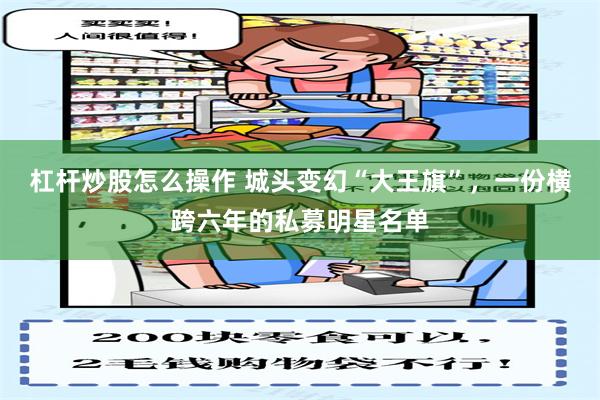 杠杆炒股怎么操作 城头变幻“大王旗”，一份横跨六年的私募明星名单
