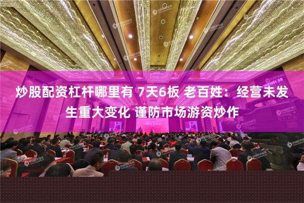 炒股配资杠杆哪里有 7天6板 老百姓：经营未发生重大变化 谨防市场游资炒作