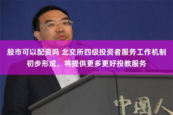 股市可以配资吗 北交所四级投资者服务工作机制初步形成，将提供更多更好投教服务