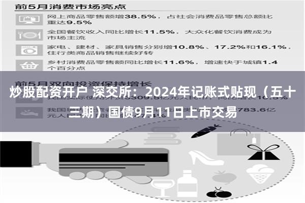 炒股配资开户 深交所：2024年记账式贴现（五十三期）国债9月11日上市交易