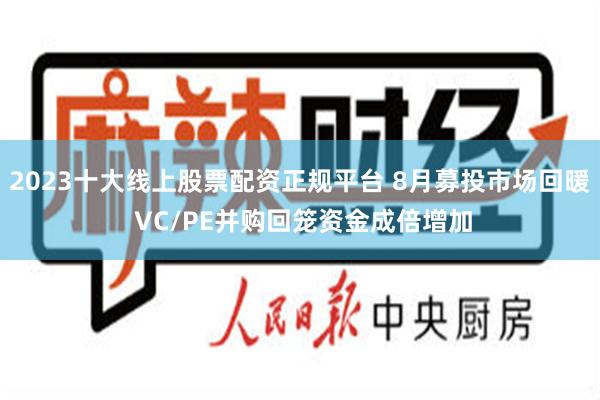 2023十大线上股票配资正规平台 8月募投市场回暖 VC/PE并购回笼资金成倍增加