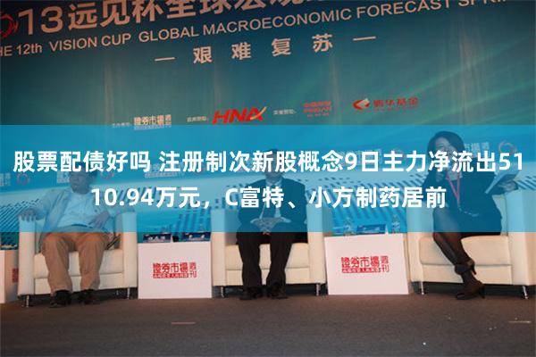 股票配债好吗 注册制次新股概念9日主力净流出5110.94万元，C富特、小方制药居前