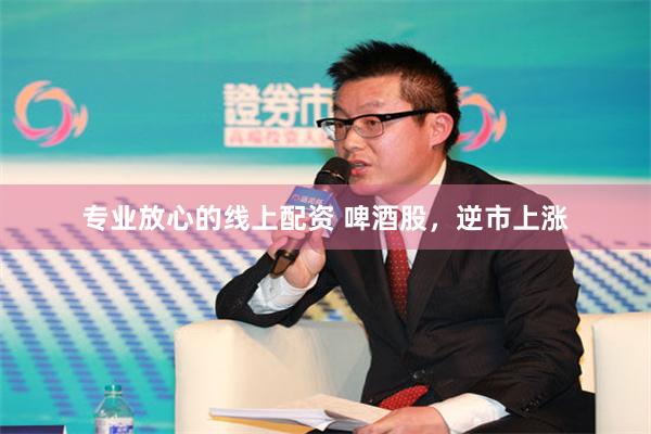 专业放心的线上配资 啤酒股，逆市上涨