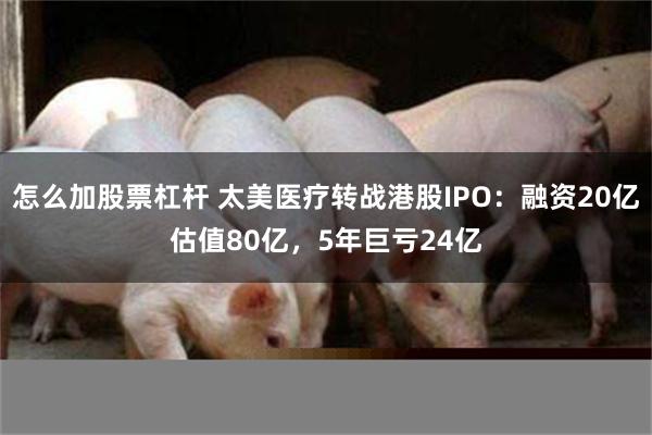 怎么加股票杠杆 太美医疗转战港股IPO：融资20亿估值80亿，5年巨亏24亿