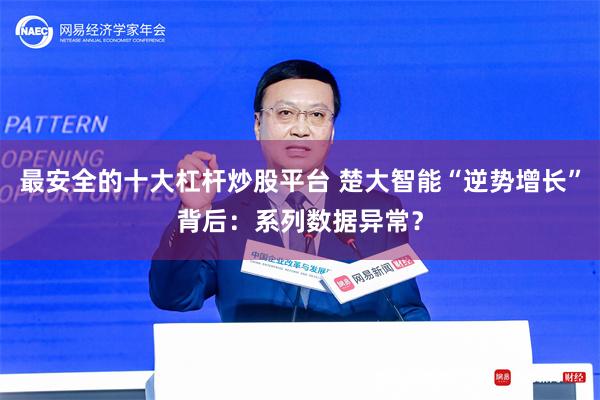 最安全的十大杠杆炒股平台 楚大智能“逆势增长”背后：系列数据异常？