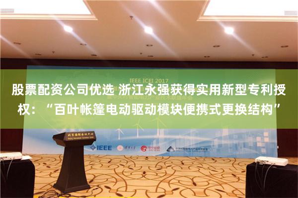 股票配资公司优选 浙江永强获得实用新型专利授权：“百叶帐篷电动驱动模块便携式更换结构”