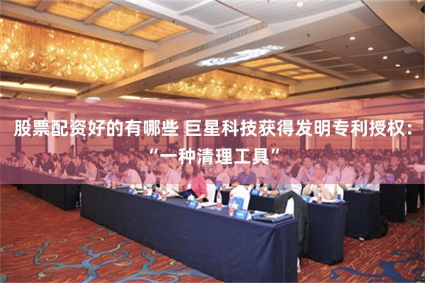 股票配资好的有哪些 巨星科技获得发明专利授权：“一种清理工具”