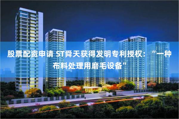 股票配资申请 ST舜天获得发明专利授权：“一种布料处理用磨毛设备”