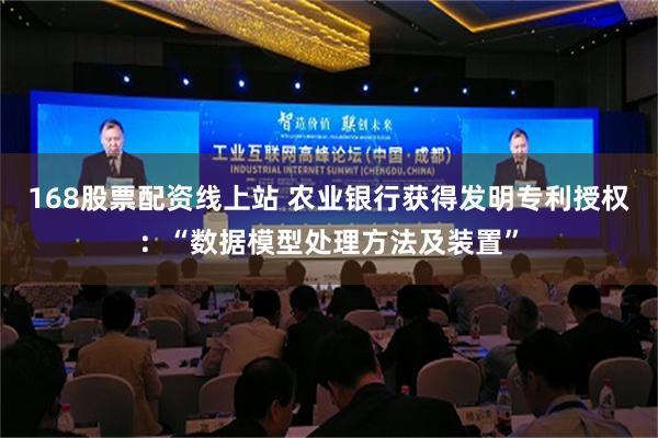 168股票配资线上站 农业银行获得发明专利授权：“数据模型处理方法及装置”