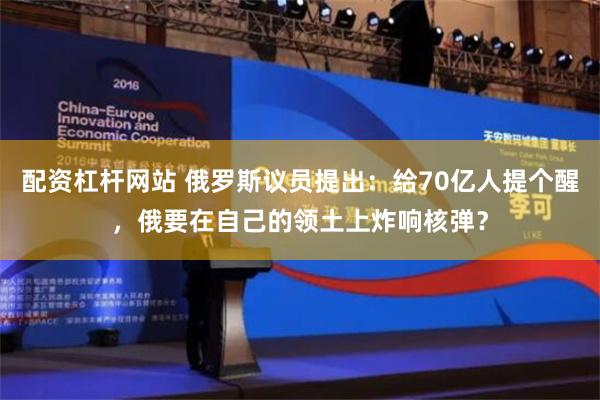 配资杠杆网站 俄罗斯议员提出：给70亿人提个醒，俄要在自己的领土上炸响核弹？