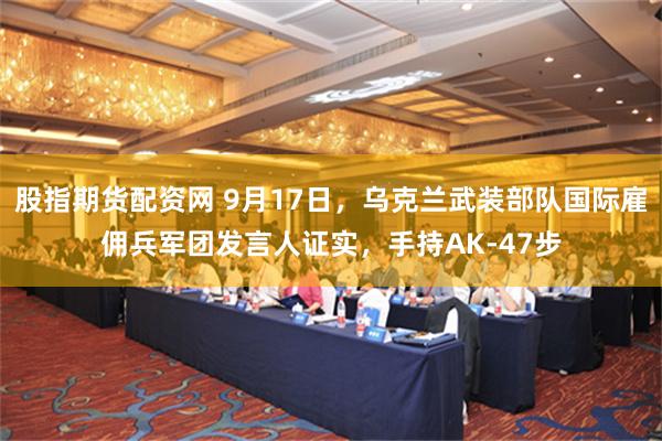 股指期货配资网 9月17日，乌克兰武装部队国际雇佣兵军团发言人证实，手持AK-47步