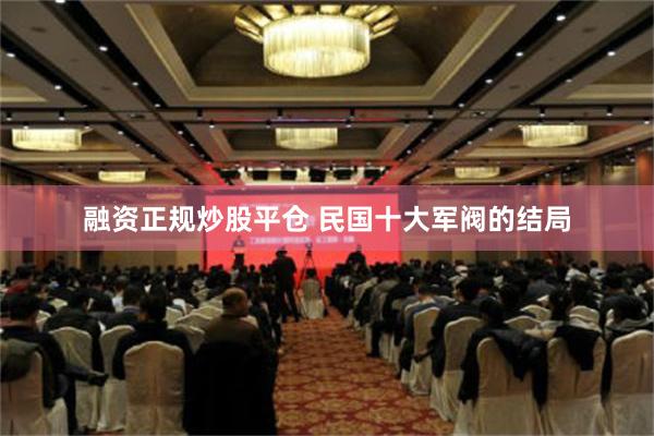 融资正规炒股平仓 民国十大军阀的结局