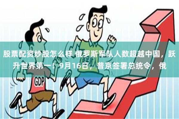 股票配资炒股怎么样 俄罗斯军队人数超越中国，跃升世界第一！9月16日，普京签署总统令，俄
