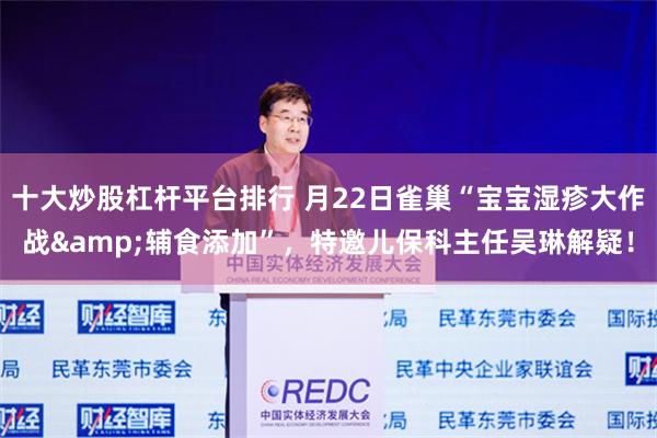 十大炒股杠杆平台排行 月22日雀巢“宝宝湿疹大作战&辅食添加”，特邀儿保科主任吴琳解疑！