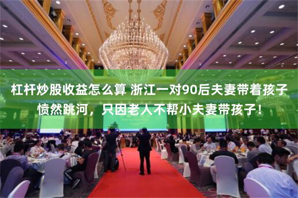杠杆炒股收益怎么算 浙江一对90后夫妻带着孩子愤然跳河，只因老人不帮小夫妻带孩子！