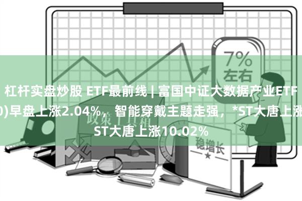 杠杆实盘炒股 ETF最前线 | 富国中证大数据产业ETF(515400)早盘上涨2.04%，智能穿戴主题走强，*ST大唐上涨10.02%