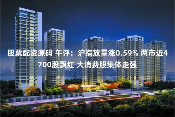 股票配资源码 午评：沪指放量涨0.59% 两市近4700股飘红 大消费股集体走强