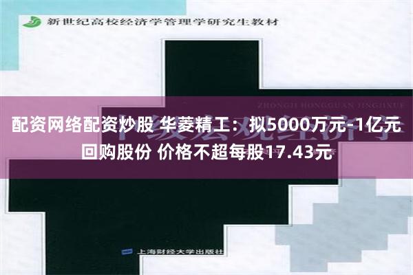 配资网络配资炒股 华菱精工：拟5000万元-1亿元回购股份 价格不超每股17.43元