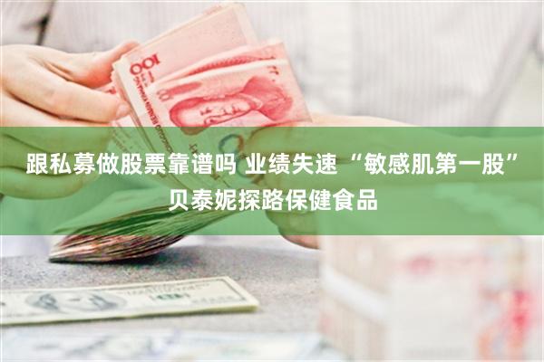 跟私募做股票靠谱吗 业绩失速 “敏感肌第一股”贝泰妮探路保健食品