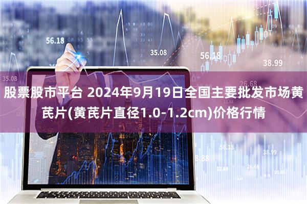 股票股市平台 2024年9月19日全国主要批发市场黄芪片(黄芪片直径1.0-1.2cm)价格行情