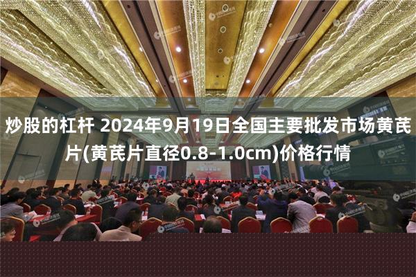 炒股的杠杆 2024年9月19日全国主要批发市场黄芪片(黄芪片直径0.8-1.0cm)价格行情