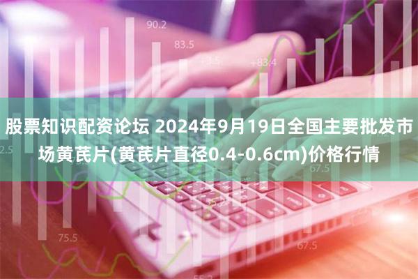 股票知识配资论坛 2024年9月19日全国主要批发市场黄芪片(黄芪片直径0.4-0.6cm)价格行情