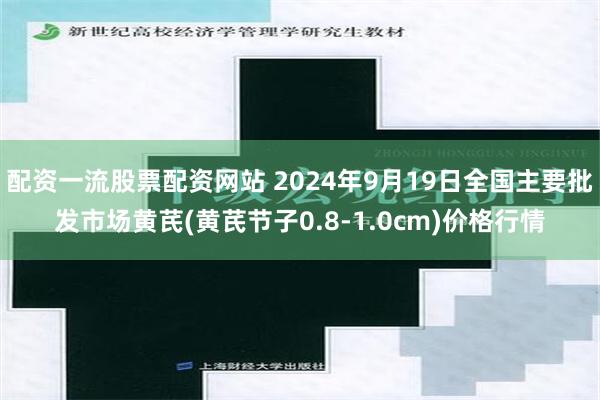 配资一流股票配资网站 2024年9月19日全国主要批发市场黄芪(黄芪节子0.8-1.0cm)价格行情