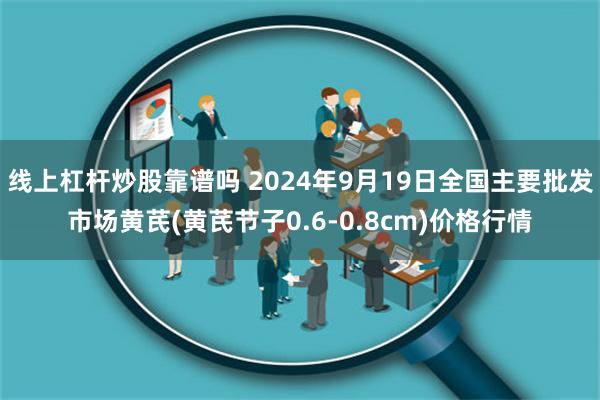 线上杠杆炒股靠谱吗 2024年9月19日全国主要批发市场黄芪(黄芪节子0.6-0.8cm)价格行情